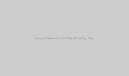 How to Prepare for Full-Time RV Living: Tips & Checklist